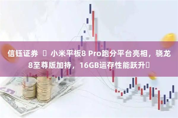 信钰证券  ​小米平板8 Pro跑分平台亮相，骁龙8至尊版加持，16GB运存性能跃升​