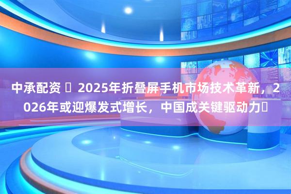 中承配资 ​2025年折叠屏手机市场技术革新，2026年或迎爆发式增长，中国成关键驱动力​