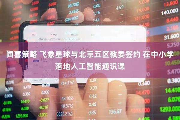 闻喜策略 飞象星球与北京五区教委签约 在中小学落地人工智能通识课