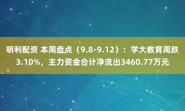 明利配资 本周盘点（9.8-9.12）：学大教育周跌3.10%，主力资金合计净流出3460.77万元