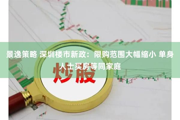 景逸策略 深圳楼市新政：限购范围大幅缩小 单身人士买房等同家庭
