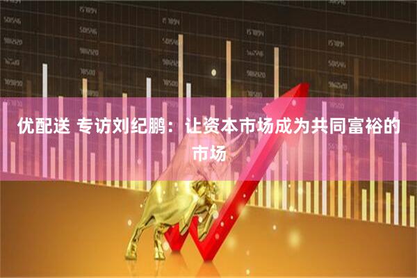 优配送 专访刘纪鹏：让资本市场成为共同富裕的市场