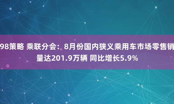 98策略 乘联分会：8月份国内狭义乘用车市场零售销量达201.9万辆 同比增长5.9%