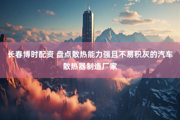 长春博时配资 盘点散热能力强且不易积灰的汽车散热器制造厂家