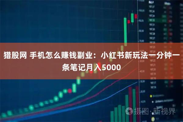 猎股网 手机怎么赚钱副业：小红书新玩法一分钟一条笔记月入5000