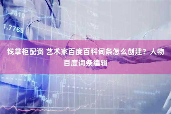 钱掌柜配资 艺术家百度百科词条怎么创建？人物百度词条编辑