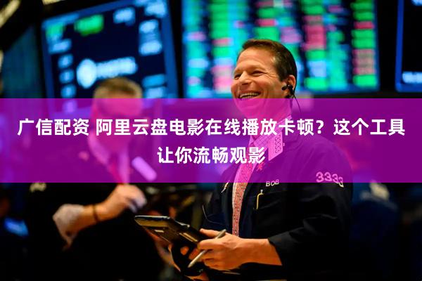 广信配资 阿里云盘电影在线播放卡顿？这个工具让你流畅观影