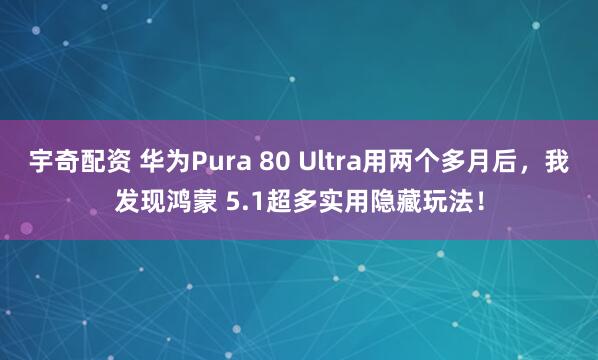 宇奇配资 华为Pura 80 Ultra用两个多月后，我发现鸿蒙 5.1超多实用隐藏玩法！
