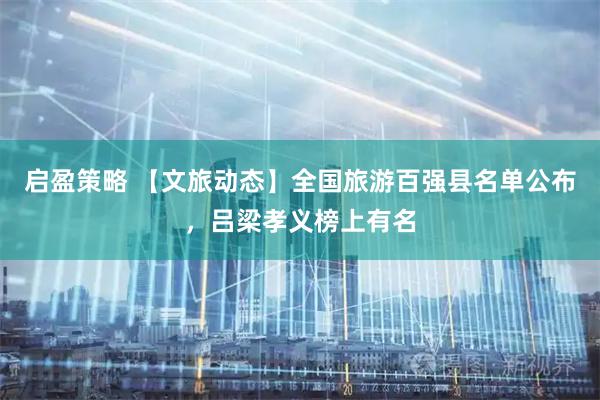 启盈策略 【文旅动态】全国旅游百强县名单公布，吕梁孝义榜上有名