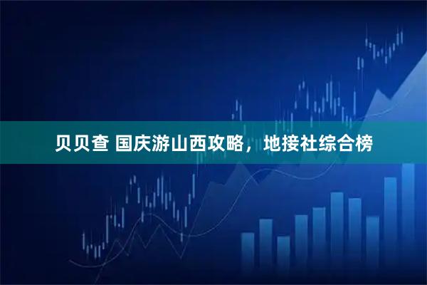 贝贝查 国庆游山西攻略，地接社综合榜