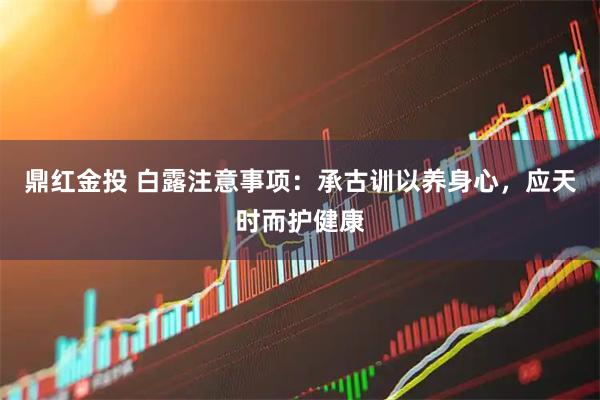 鼎红金投 白露注意事项：承古训以养身心，应天时而护健康