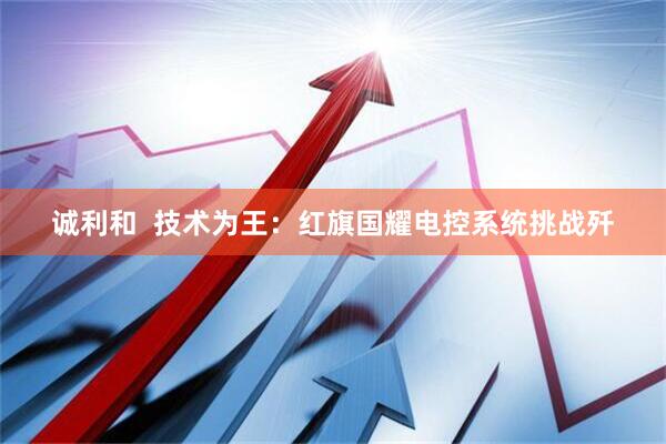 诚利和  技术为王：红旗国耀电控系统挑战歼