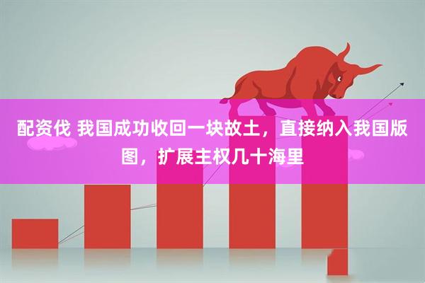 配资伐 我国成功收回一块故土，直接纳入我国版图，扩展主权几十海里