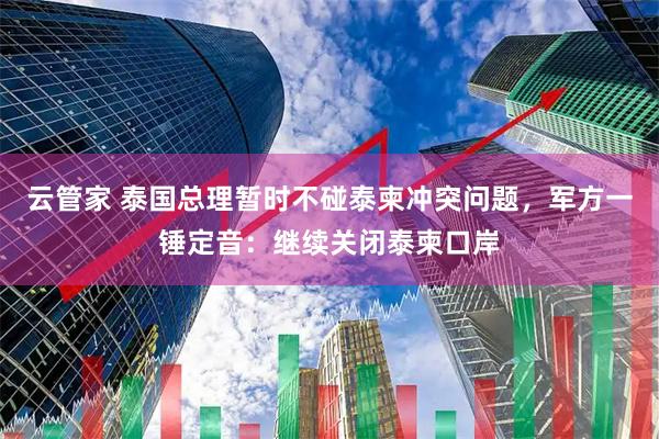 云管家 泰国总理暂时不碰泰柬冲突问题，军方一锤定音：继续关闭泰柬口岸