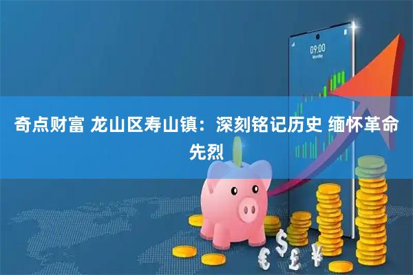 奇点财富 龙山区寿山镇：深刻铭记历史 缅怀革命先烈