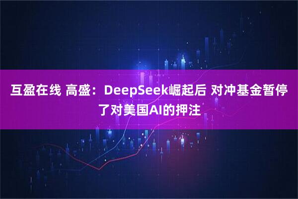 互盈在线 高盛：DeepSeek崛起后 对冲基金暂停了对美国AI的押注