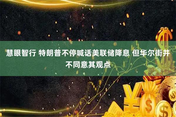 慧眼智行 特朗普不停喊话美联储降息 但华尔街并不同意其观点