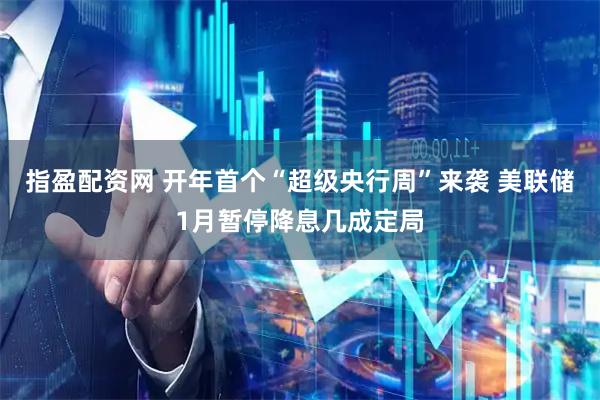 指盈配资网 开年首个“超级央行周”来袭 美联储1月暂停降息几成定局
