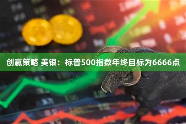 创赢策略 美银：标普500指数年终目标为6666点