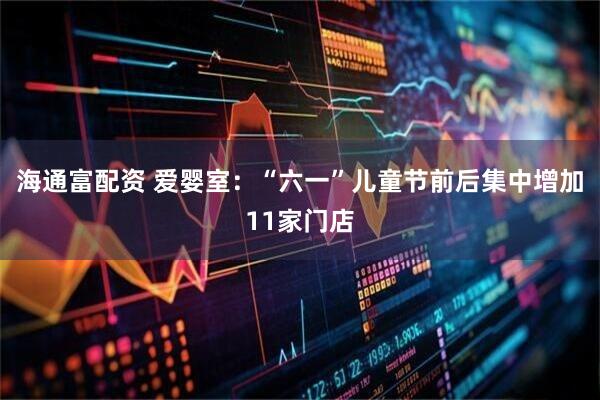 海通富配资 爱婴室：“六一”儿童节前后集中增加11家门店