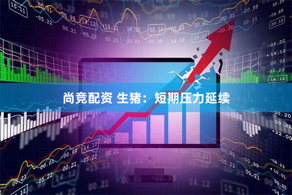 尚竞配资 生猪：短期压力延续