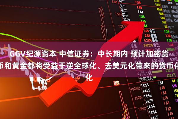 GGV纪源资本 中信证券：中长期内 预计加密货币和黄金都将受益于逆全球化、去美元化带来的货币化