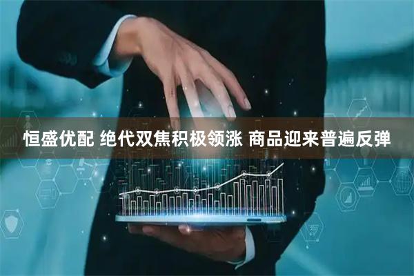 恒盛优配 绝代双焦积极领涨 商品迎来普遍反弹