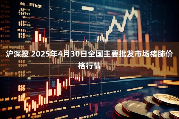沪深投 2025年4月30日全国主要批发市场猪肺价格行情