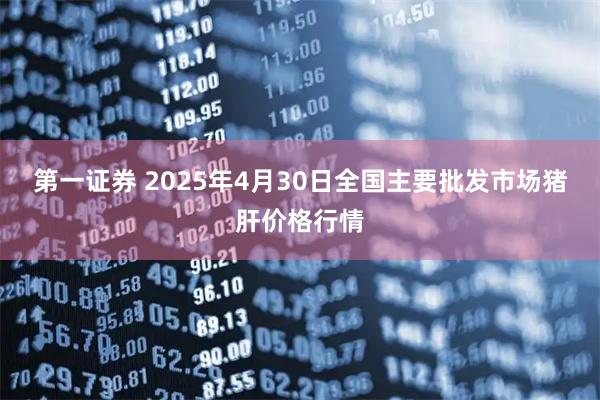 第一证券 2025年4月30日全国主要批发市场猪肝价格行情