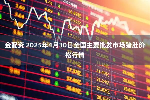金配资 2025年4月30日全国主要批发市场猪肚价格行情