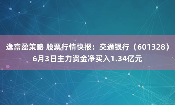 逸富盈策略 股票行情快报：交通银行（601328）6月3日主力资金净买入1.34亿元