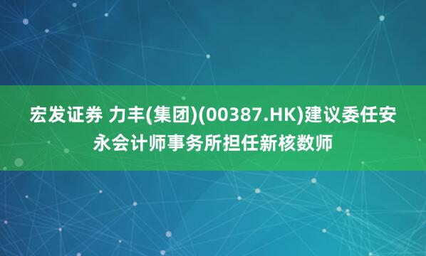 宏发证券 力丰(集团)(00387.HK)建议委任安永会计师事务所担任新核数师