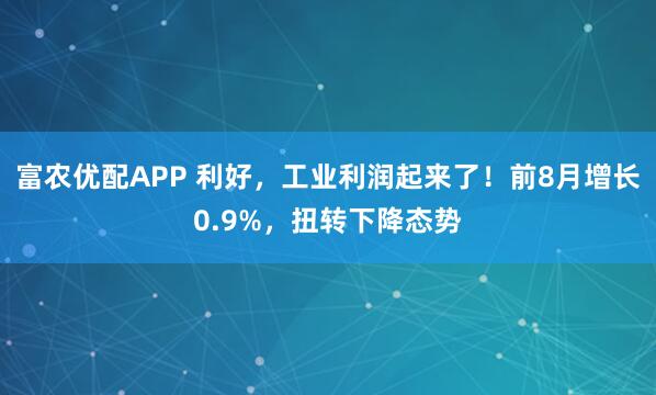 富农优配APP 利好，工业利润起来了！前8月增长0.9%，扭转下降态势