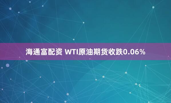 海通富配资 WTI原油期货收跌0.06%