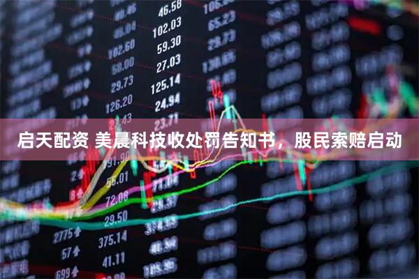 启天配资 美晨科技收处罚告知书，股民索赔启动