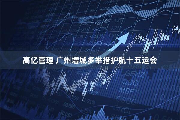 高亿管理 广州增城多举措护航十五运会