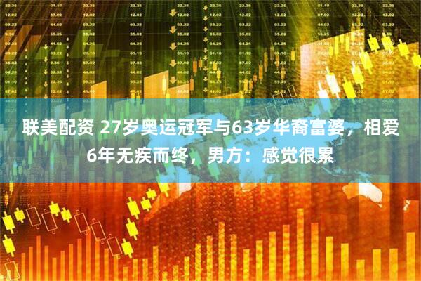 联美配资 27岁奥运冠军与63岁华裔富婆，相爱6年无疾而终，男方：感觉很累