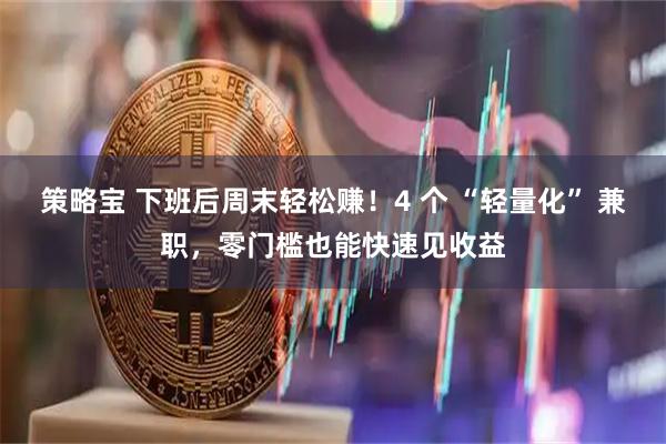 策略宝 下班后周末轻松赚！4 个 “轻量化” 兼职，零门槛也能快速见收益