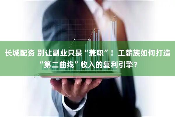 长城配资 别让副业只是“兼职”！工薪族如何打造“第二曲线”收入的复利引擎？