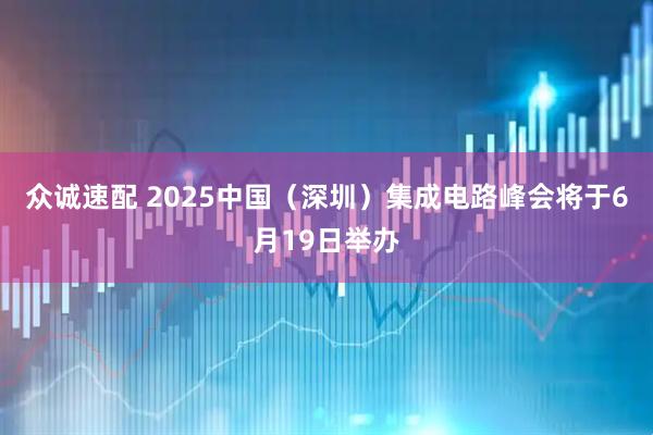 众诚速配 2025中国（深圳）集成电路峰会将于6月19日举办