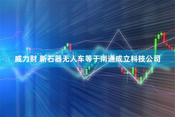 威力财 新石器无人车等于南通成立科技公司