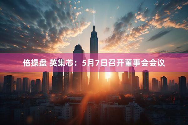 倍操盘 英集芯：5月7日召开董事会会议