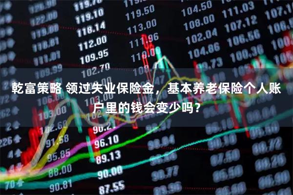 乾富策略 领过失业保险金，基本养老保险个人账户里的钱会变少吗？
