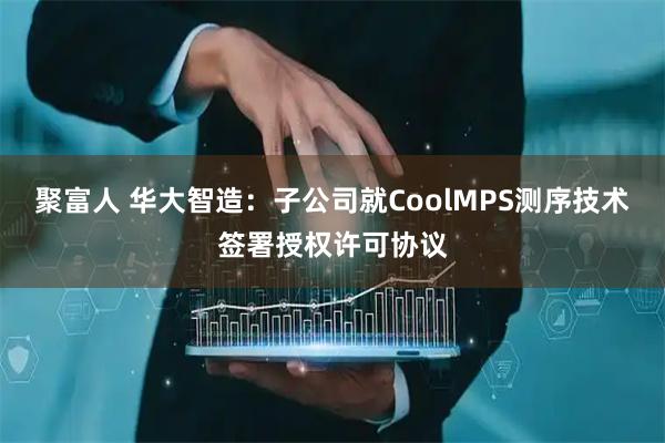 聚富人 华大智造：子公司就CoolMPS测序技术签署授权许可协议