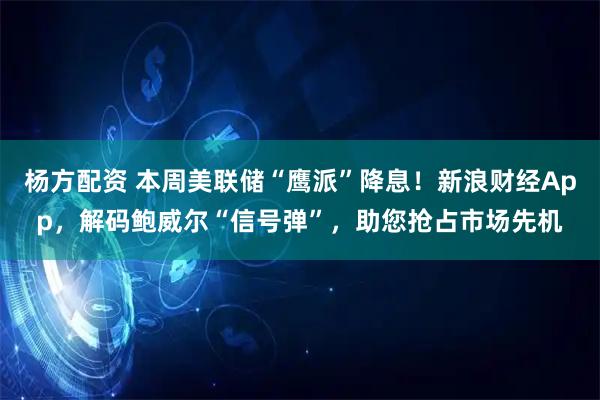 杨方配资 本周美联储“鹰派”降息！新浪财经App，解码鲍威尔“信号弹”，助您抢占市场先机