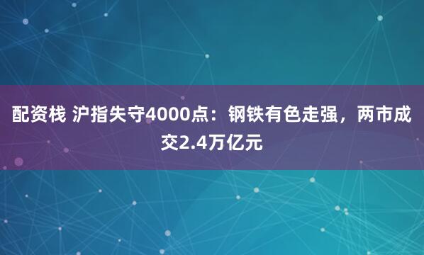 配资栈 沪指失守4000点：钢铁有色走强，两市成交2.4万亿元