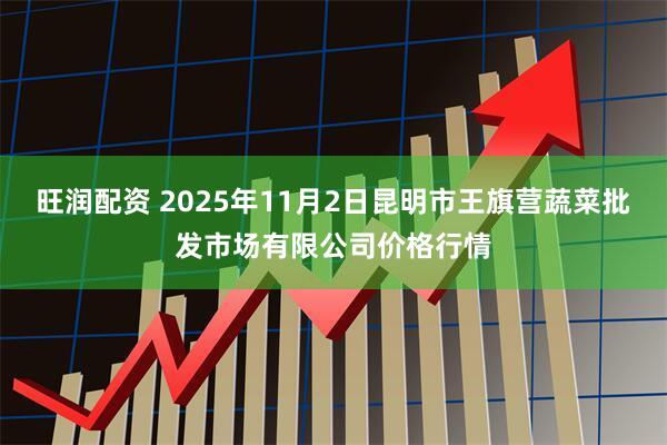 旺润配资 2025年11月2日昆明市王旗营蔬菜批发市场有限公司价格行情