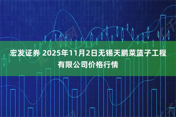 宏发证券 2025年11月2日无锡天鹏菜篮子工程有限公司价格行情
