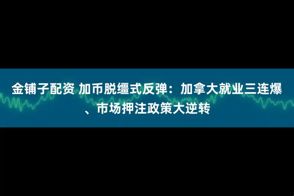 金铺子配资 加币脱缰式反弹：加拿大就业三连爆、市场押注政策大逆转