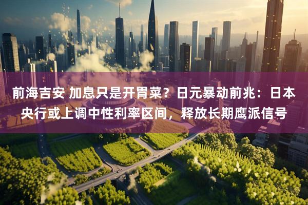 前海吉安 加息只是开胃菜？日元暴动前兆：日本央行或上调中性利率区间，释放长期鹰派信号